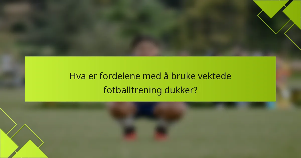 Hva er fordelene med å bruke vektede fotballtrening dukker?