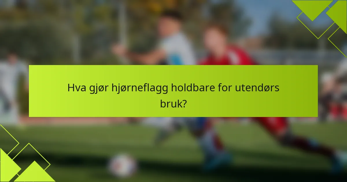 Hva gjør hjørneflagg holdbare for utendørs bruk?