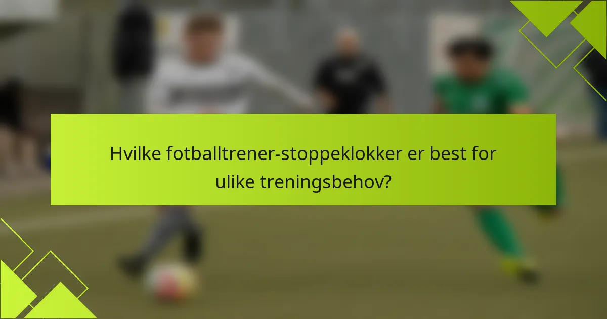 Hvilke fotballtrener-stoppeklokker er best for ulike treningsbehov?