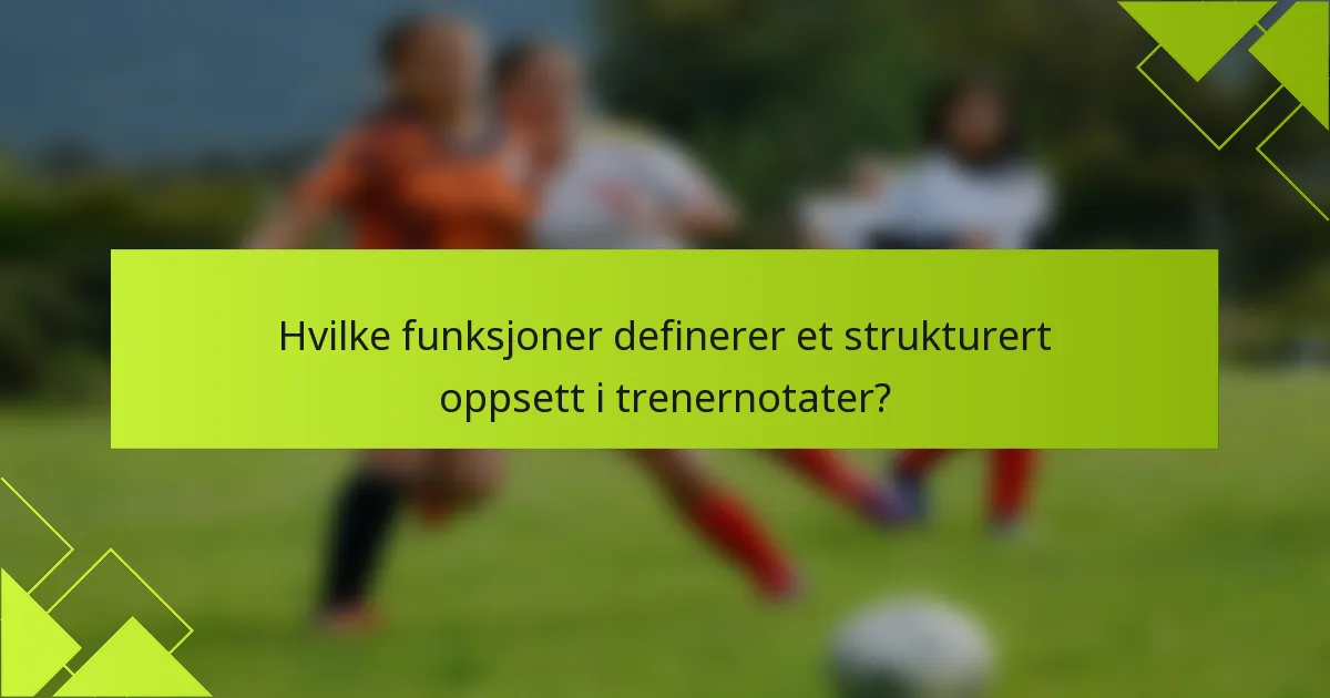 Hvilke funksjoner definerer et strukturert oppsett i trenernotater?