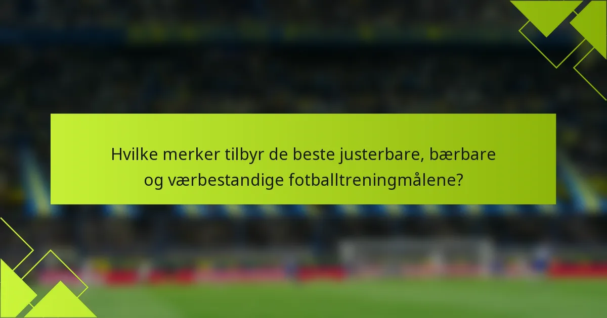 Hvilke merker tilbyr de beste justerbare, bærbare og værbestandige fotballtreningmålene?