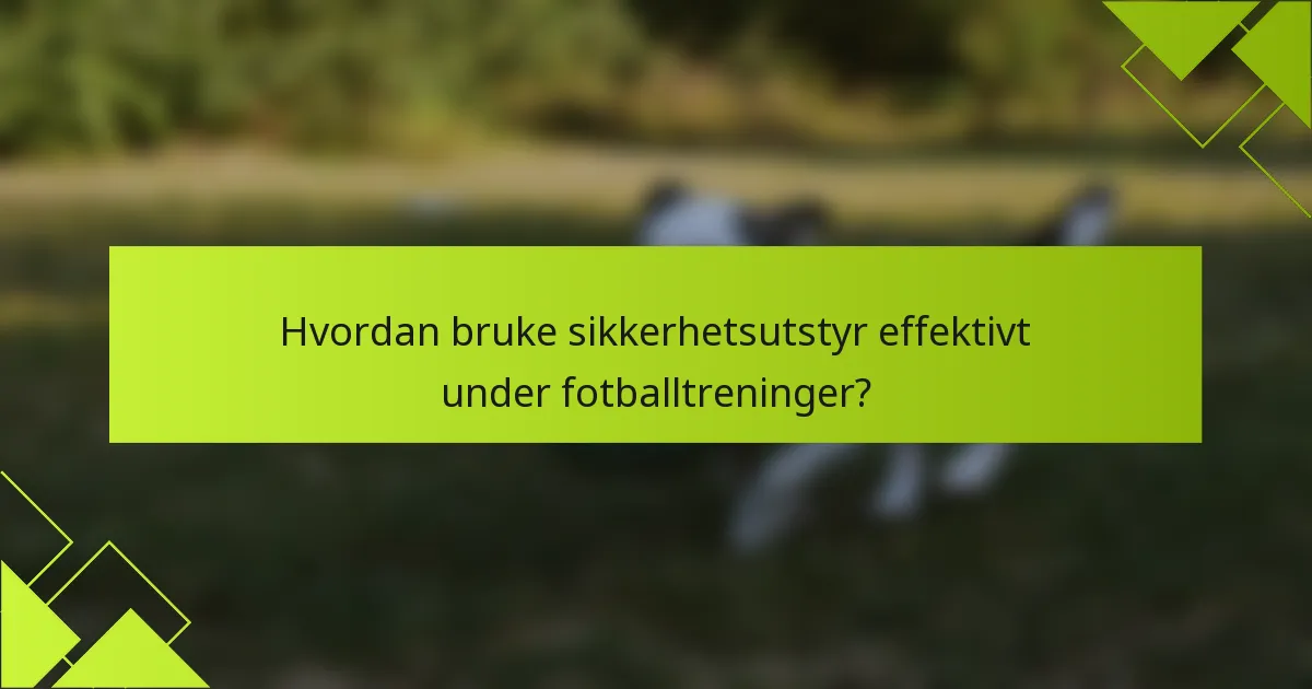 Hvordan bruke sikkerhetsutstyr effektivt under fotballtreninger?
