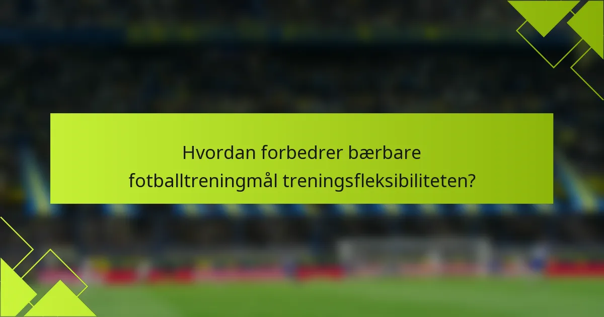 Hvordan forbedrer bærbare fotballtreningmål treningsfleksibiliteten?