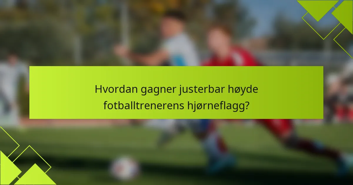 Hvordan gagner justerbar høyde fotballtrenerens hjørneflagg?