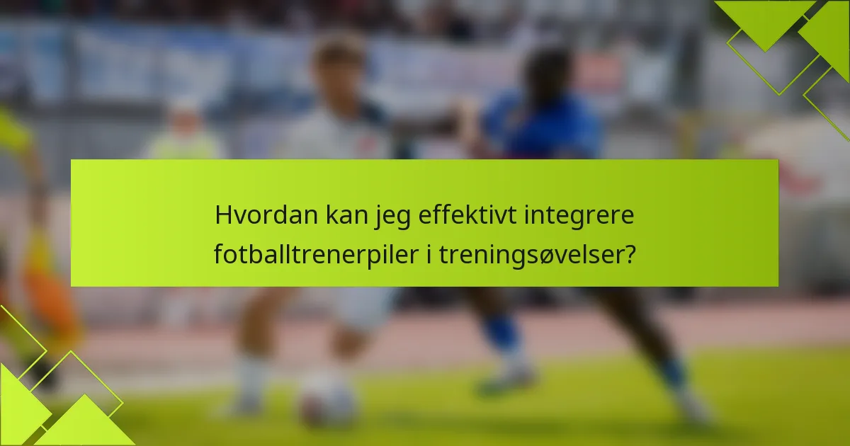 Hvordan kan jeg effektivt integrere fotballtrenerpiler i treningsøvelser?