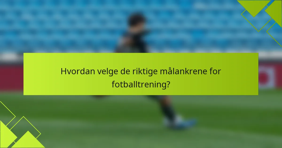 Hvordan velge de riktige målankrene for fotballtrening?