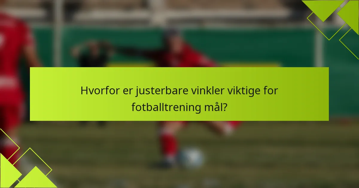 Hvorfor er justerbare vinkler viktige for fotballtrening mål?